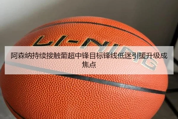 阿森纳持续接触葡超中锋目标锋线低迷引援升级成焦点